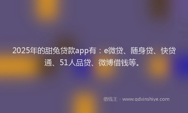 2025年的甜兔贷款app有：e微贷、随身贷、快贷通、51人品贷、微博借钱等。