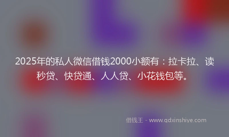 2025年的私人微信借钱2000小额有：拉卡拉、读秒贷、快贷通、人人贷、小花钱包等。