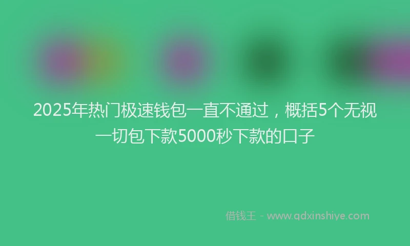 2025年热门极速钱包一直不通过，概括5个无视一切包下款5000秒下款的口子