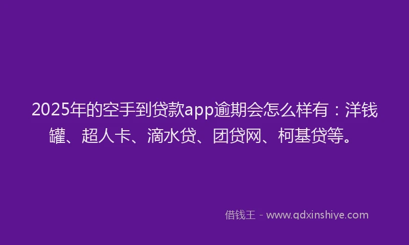 2025年的空手到贷款app逾期会怎么样有：洋钱罐、超人卡、滴水贷、团贷网、柯基贷等。