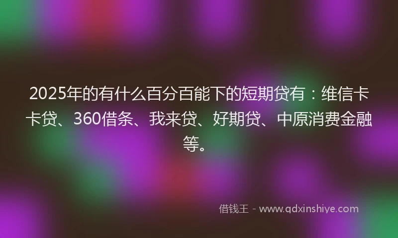 2025年的有什么百分百能下的短期贷有：维信卡卡贷、360借条、我来贷、好期贷、中原消费金融等。