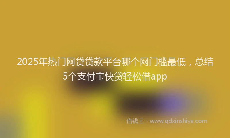 2025年热门网贷贷款平台哪个网门槛最低，总结5个支付宝快贷轻松借app