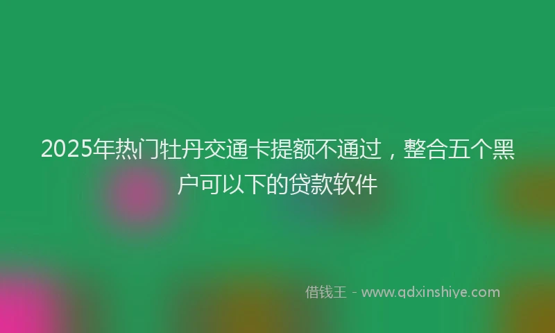 2025年热门牡丹交通卡提额不通过，整合五个黑户可以下的贷款软件