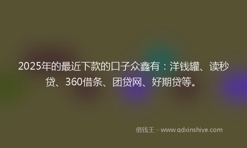 2025年的最近下款的口子众鑫有：洋钱罐、读秒贷、360借条、团贷网、好期贷等。
