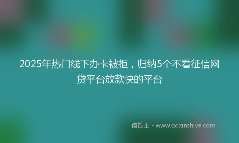 2025年热门线下办卡被拒，归纳5个不看征信网贷平台放款快的平台