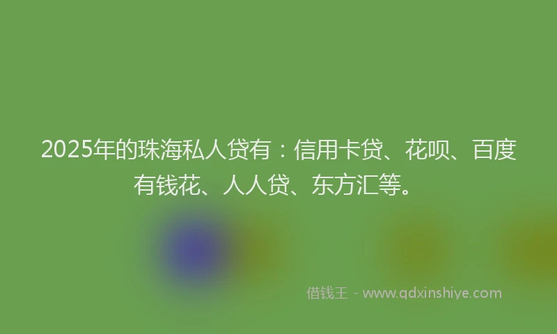 2025年的珠海私人贷有：信用卡贷、花呗、百度有钱花、人人贷、东方汇等。