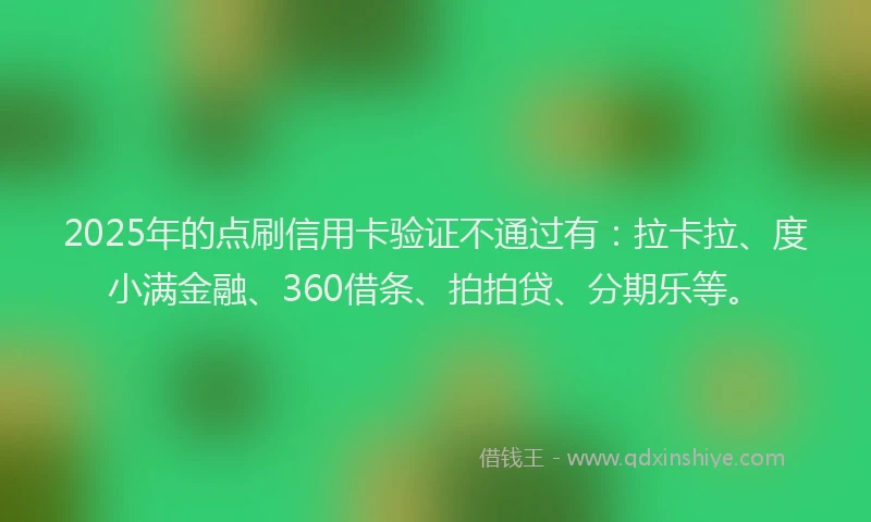 2025年的点刷信用卡验证不通过有：拉卡拉、度小满金融、360借条、拍拍贷、分期乐等。