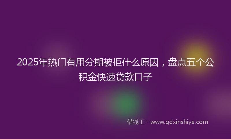 2025年热门有用分期被拒什么原因，盘点五个公积金快速贷款口子
