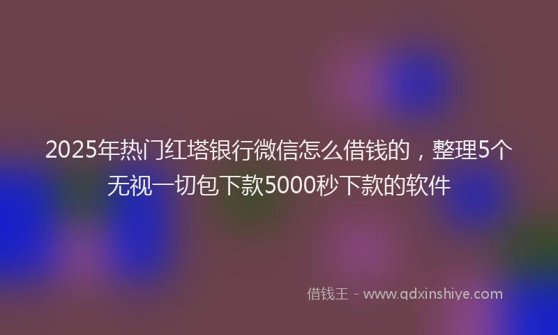 2025年热门红塔银行微信怎么借钱的，整理5个无视一切包下款5000秒下款的软件
