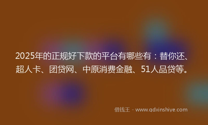 2025年的正规好下款的平台有哪些有：替你还、超人卡、团贷网、中原消费金融、51人品贷等。