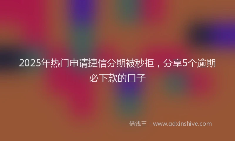 2025年热门申请捷信分期被秒拒，分享5个逾期必下款的口子