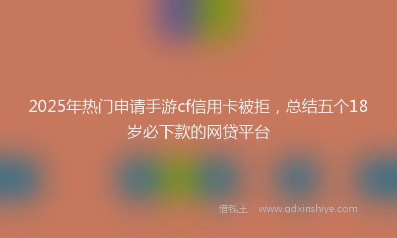 2025年热门申请手游cf信用卡被拒，总结五个18岁必下款的网贷平台