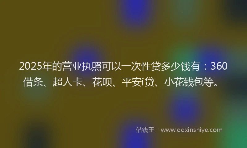 2025年的营业执照可以一次性贷多少钱有：360借条、超人卡、花呗、平安i贷、小花钱包等。