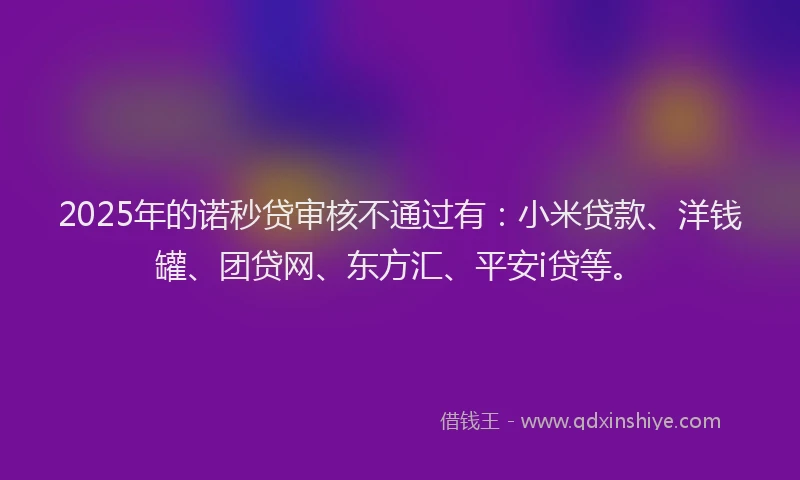 2025年的诺秒贷审核不通过有：小米贷款、洋钱罐、团贷网、东方汇、平安i贷等。