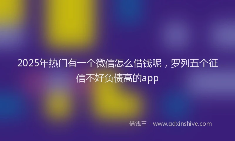 2025年热门有一个微信怎么借钱呢，罗列五个征信不好负债高的app