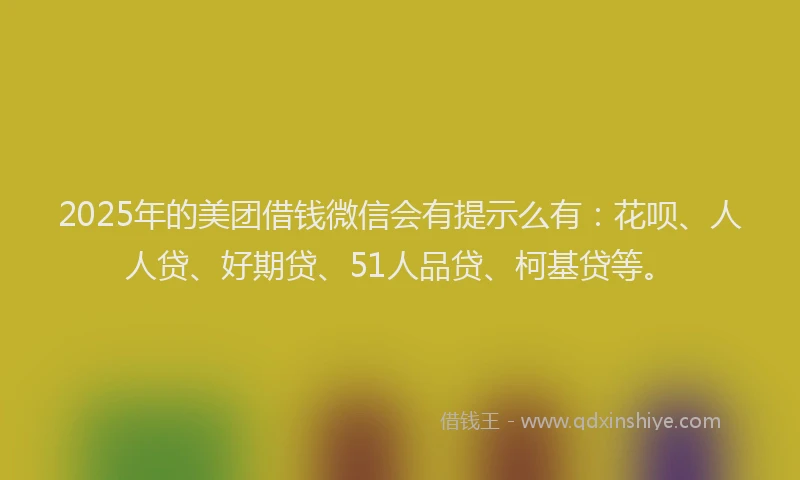 2025年的美团借钱微信会有提示么有：花呗、人人贷、好期贷、51人品贷、柯基贷等。