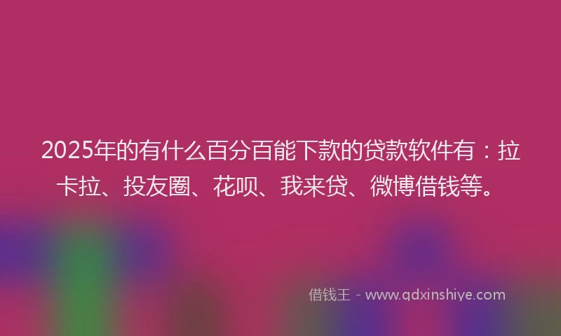 2025年的有什么百分百能下款的贷款软件有：拉卡拉、投友圈、花呗、我来贷、微博借钱等。