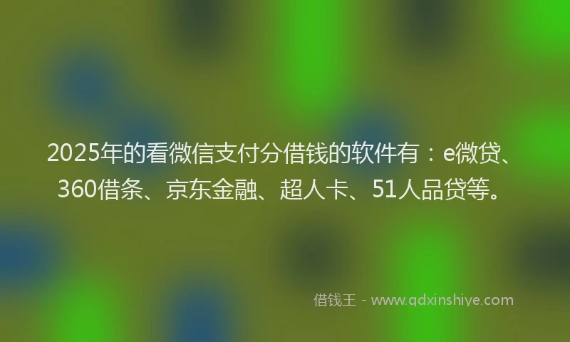 2025年的看微信支付分借钱的软件有：e微贷、360借条、京东金融、超人卡、51人品贷等。