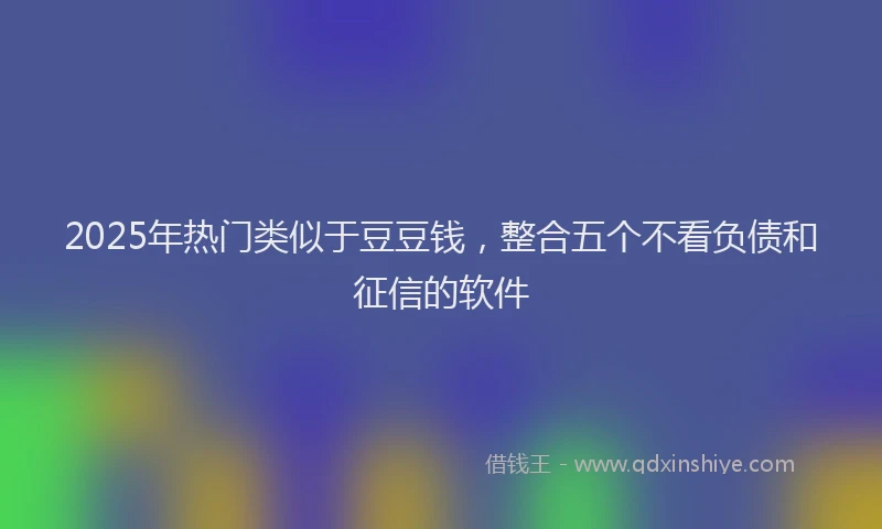 2025年热门类似于豆豆钱，整合五个不看负债和征信的软件