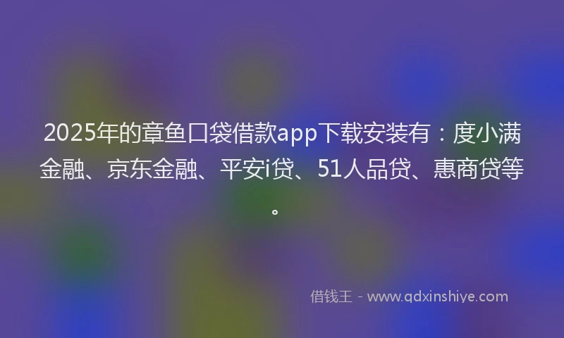 2025年的章鱼口袋借款app下载安装有：度小满金融、京东金融、平安i贷、51人品贷、惠商贷等。