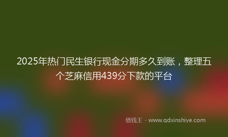 2025年热门民生银行现金分期多久到账，整理五个芝麻信用439分下款的平台