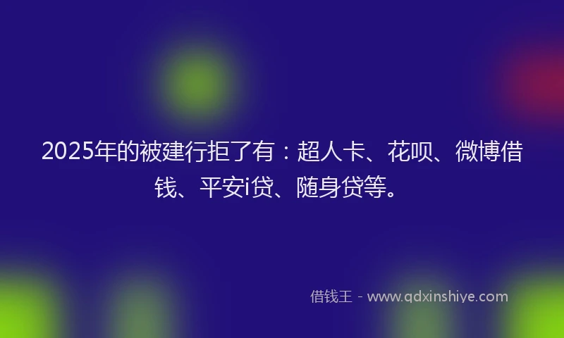 2025年的被建行拒了有：超人卡、花呗、微博借钱、平安i贷、随身贷等。