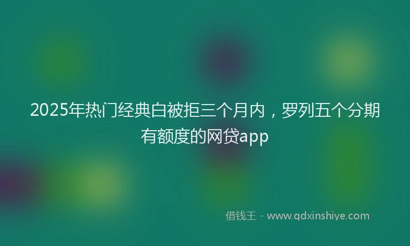 2025年热门经典白被拒三个月内，罗列五个分期有额度的网贷app