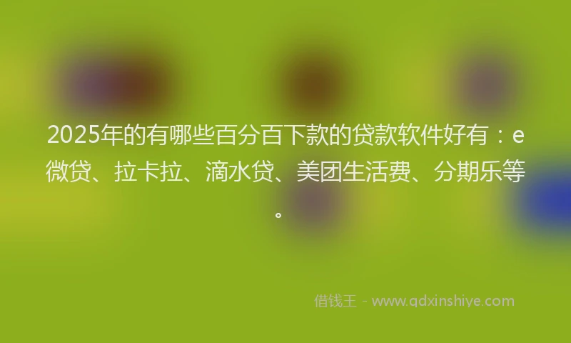 2025年的有哪些百分百下款的贷款软件好有：e微贷、拉卡拉、滴水贷、美团生活费、分期乐等。