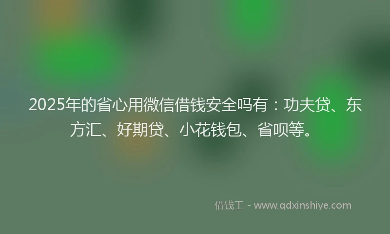 2025年的省心用微信借钱安全吗有：功夫贷、东方汇、好期贷、小花钱包、省呗等。