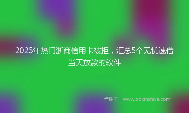 2025年热门浙商信用卡被拒，汇总5个无忧速借当天放款的软件