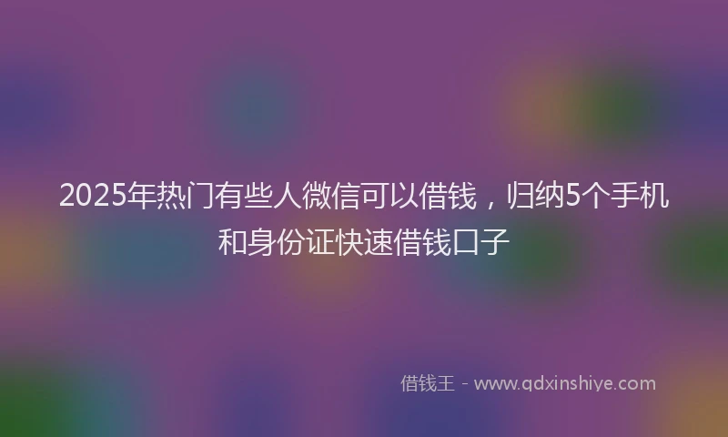 2025年热门有些人微信可以借钱，归纳5个手机和身份证快速借钱口子