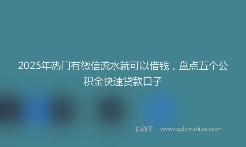 2025年热门有微信流水就可以借钱，盘点五个公积金快速贷款口子