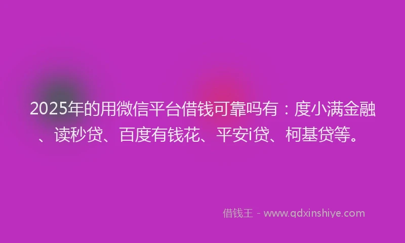 2025年的用微信平台借钱可靠吗有：度小满金融、读秒贷、百度有钱花、平安i贷、柯基贷等。