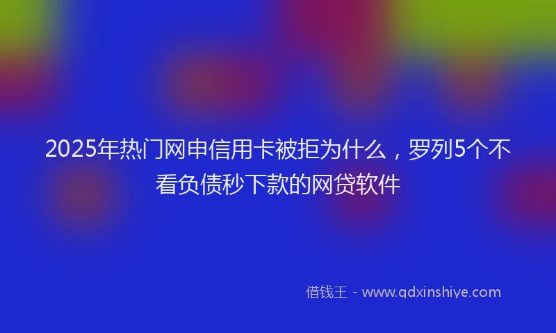 2025年热门网申信用卡被拒为什么，罗列5个不看负债秒下款的网贷软件
