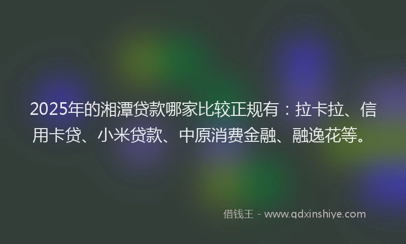 2025年的湘潭贷款哪家比较正规有：拉卡拉、信用卡贷、小米贷款、中原消费金融、融逸花等。
