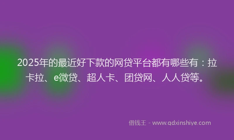 2025年的最近好下款的网贷平台都有哪些有：拉卡拉、e微贷、超人卡、团贷网、人人贷等。