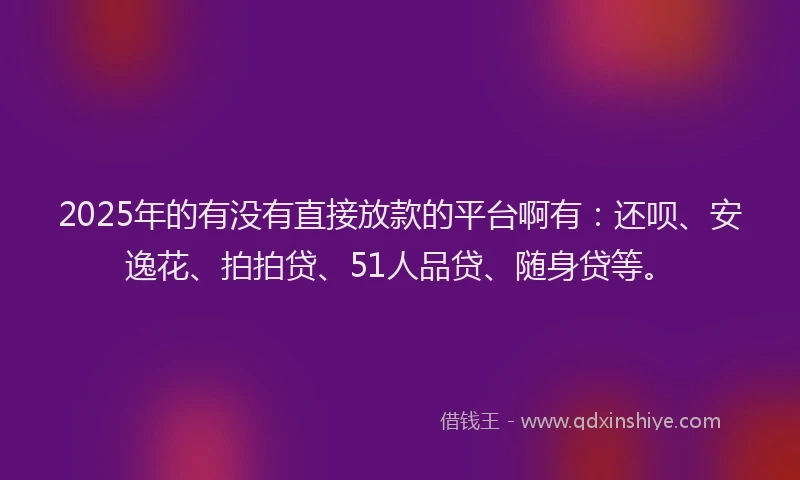 2025年的有没有直接放款的平台啊有：还呗、安逸花、拍拍贷、51人品贷、随身贷等。