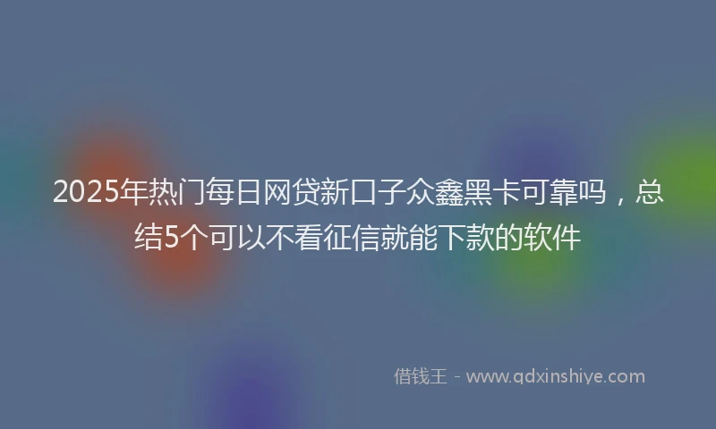 2025年热门每日网贷新口子众鑫黑卡可靠吗，总结5个可以不看征信就能下款的软件