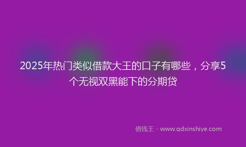 2025年热门类似借款大王的口子有哪些，分享5个无视双黑能下的分期贷
