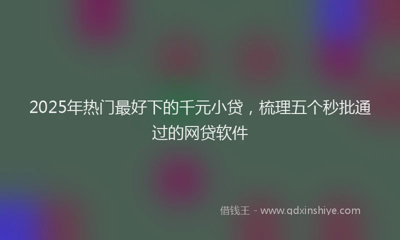 2025年热门最好下的千元小贷，梳理五个秒批通过的网贷软件
