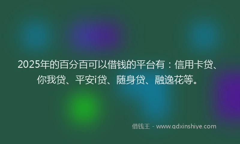 2025年的百分百可以借钱的平台有：信用卡贷、你我贷、平安i贷、随身贷、融逸花等。