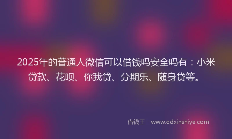 2025年的普通人微信可以借钱吗安全吗有：小米贷款、花呗、你我贷、分期乐、随身贷等。