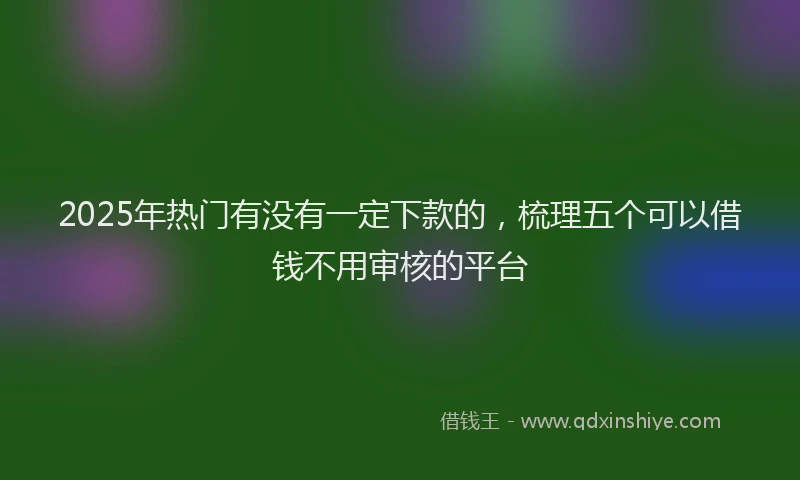 2025年热门有没有一定下款的，梳理五个可以借钱不用审核的平台
