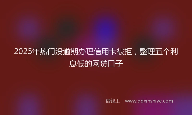 2025年热门没逾期办理信用卡被拒，整理五个利息低的网贷口子
