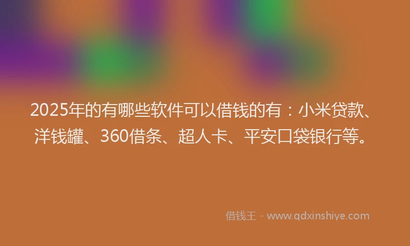 2025年的有哪些软件可以借钱的有：小米贷款、洋钱罐、360借条、超人卡、平安口袋银行等。