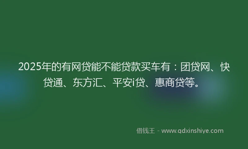 2025年的有网贷能不能贷款买车有：团贷网、快贷通、东方汇、平安i贷、惠商贷等。