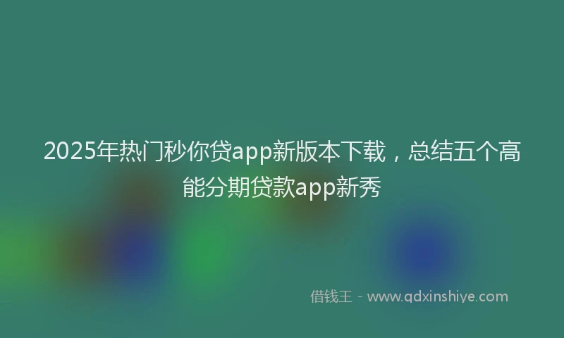 2025年热门秒你贷app新版本下载，总结五个高能分期贷款app新秀