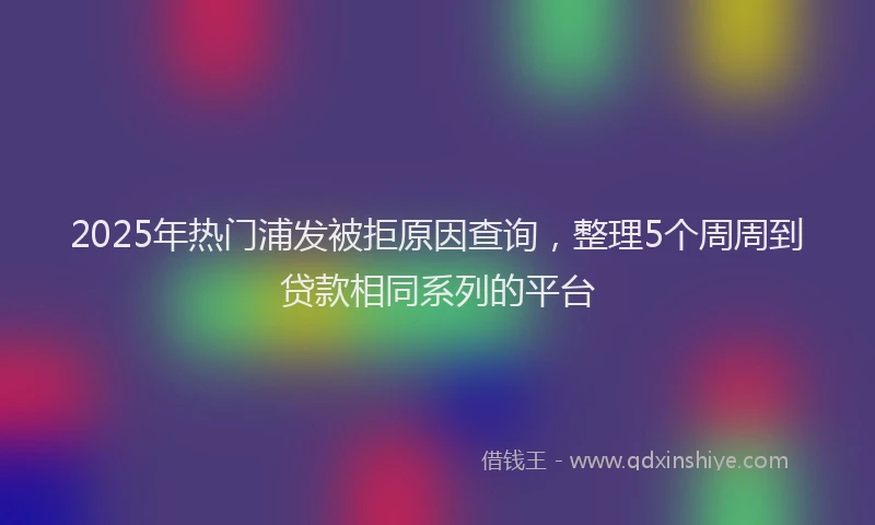 2025年热门浦发被拒原因查询，整理5个周周到贷款相同系列的平台