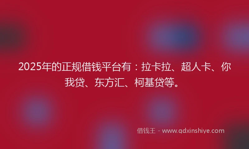 2025年的正规借钱平台有：拉卡拉、超人卡、你我贷、东方汇、柯基贷等。