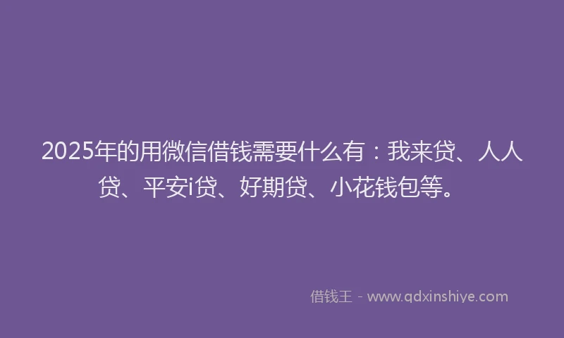 2025年的用微信借钱需要什么有：我来贷、人人贷、平安i贷、好期贷、小花钱包等。